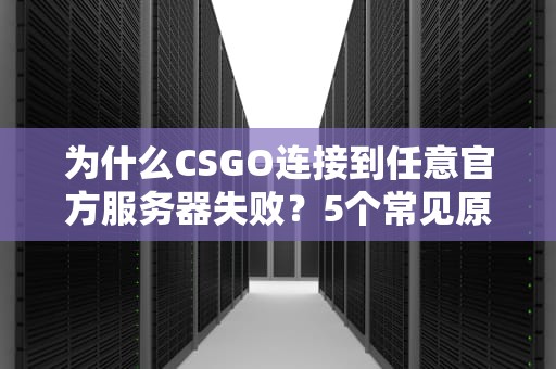 为什么CSGO连接到任意官方服务器失败？5个常见原因及解决办法大揭秘！