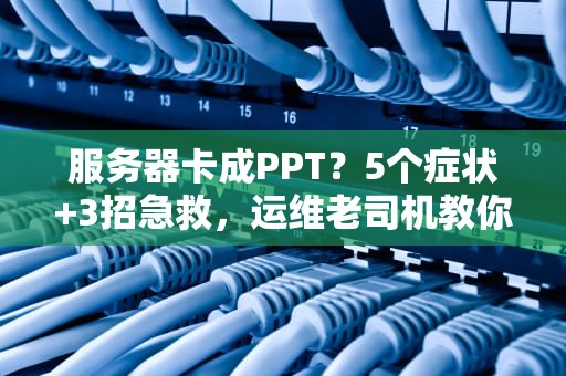 服务器卡成PPT？5个症状+3招急救，运维老司机教你秒变流畅！