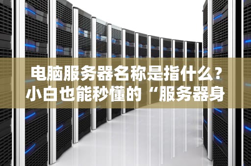 电脑服务器名称是指什么？小白也能秒懂的“服务器身份证”指南！
