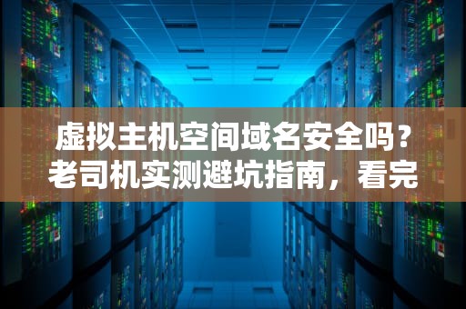 虚拟主机空间域名安全吗？老司机实测避坑指南，看完笑出腹肌！