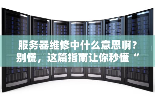服务器维修中什么意思啊？别慌，这篇指南让你秒懂“服务器躺平”那些事！