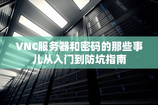 VNC服务器和密码的那些事儿从入门到防坑指南