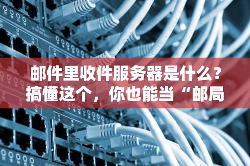 邮件里收件服务器是什么？搞懂这个，你也能当“邮局局长”！