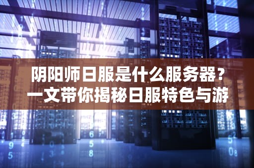 阴阳师日服是什么服务器？一文带你揭秘日服特色与游玩指南！