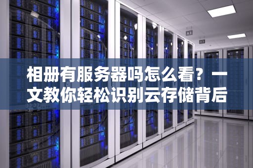 相册有服务器吗怎么看？一文教你轻松识别云存储背后的大管家！