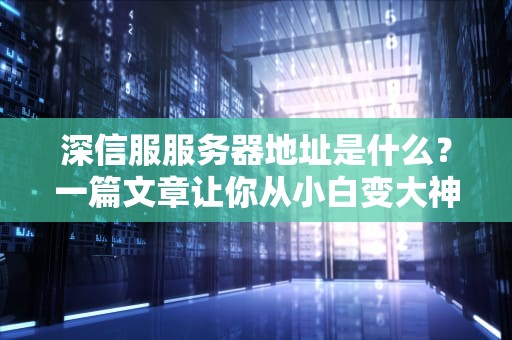 深信服服务器地址是什么？一篇文章让你从小白变大神！