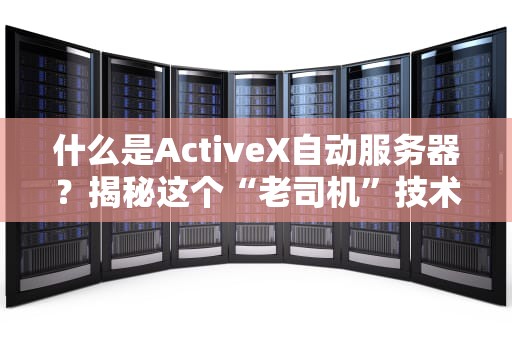 什么是ActiveX自动服务器？揭秘这个“老司机”技术的幕后故事！