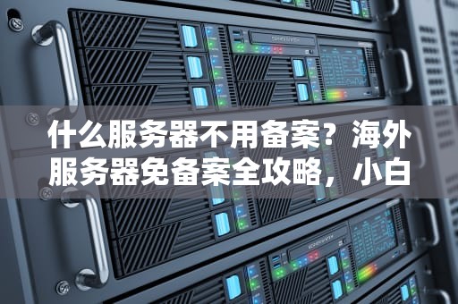 什么服务器不用备案？海外服务器免备案全攻略，小白也能秒懂！