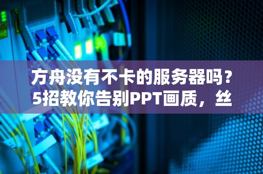 方舟没有不卡的服务器吗？5招教你告别PPT画质，丝滑驯龙不是梦！