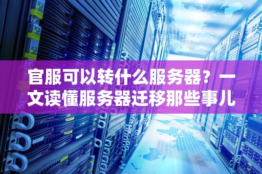 官服可以转什么服务器？一文读懂服务器迁移那些事儿，老司机带你避坑！