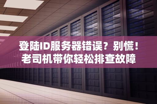 登陆ID服务器错误？别慌！老司机带你轻松排查故障