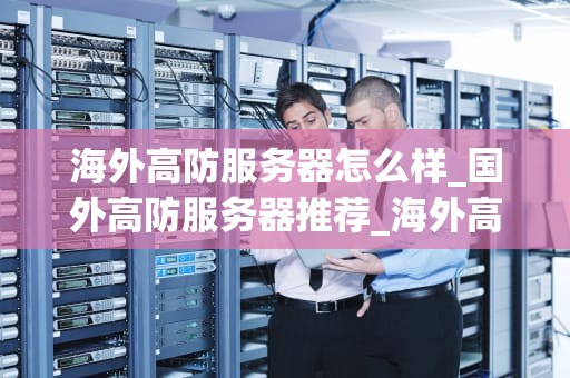 海外高防服务器怎么样_国外高防服务器推荐_海外高防服务器的优势与应用