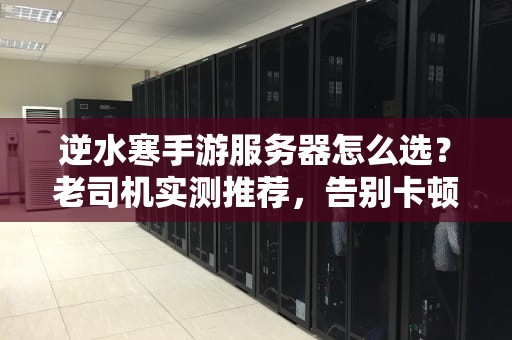 逆水寒手游服务器怎么选？老司机实测推荐，告别卡顿掉线！