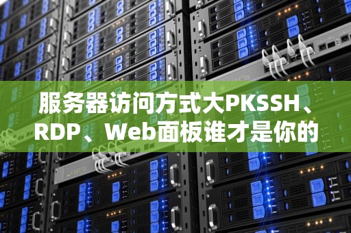 服务器访问方式大PKSSH、RDP、Web面板谁才是你的真命天子？