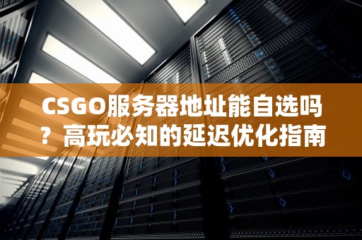 CSGO服务器地址能自选吗？高玩必知的延迟优化指南！