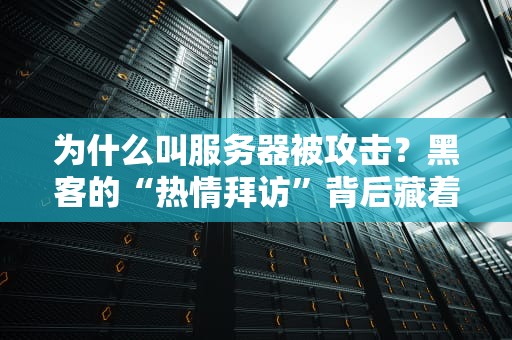 为什么叫服务器被攻击？黑客的“热情拜访”背后藏着哪些套路？