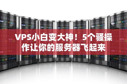 VPS小白变大神！5个骚操作让你的服务器飞起来