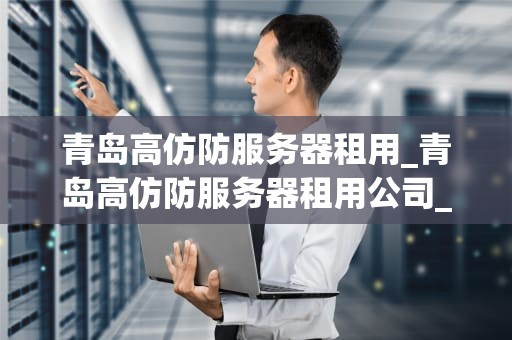 青岛高仿防服务器租用_青岛高仿防服务器租用公司_青岛高仿防服务器租用——助力企业网络安全