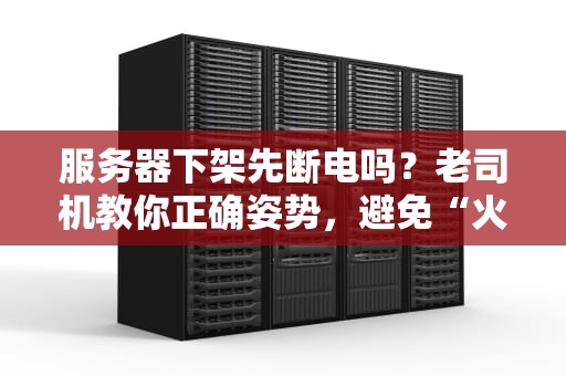 服务器下架先断电吗？老司机教你正确姿势，避免“火花带闪电”！