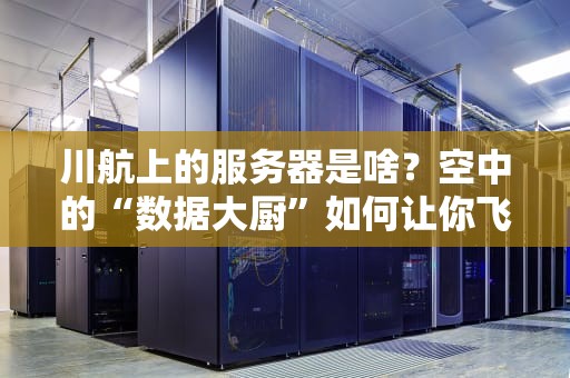 川航上的服务器是啥？空中的“数据大厨”如何让你飞得更稳？