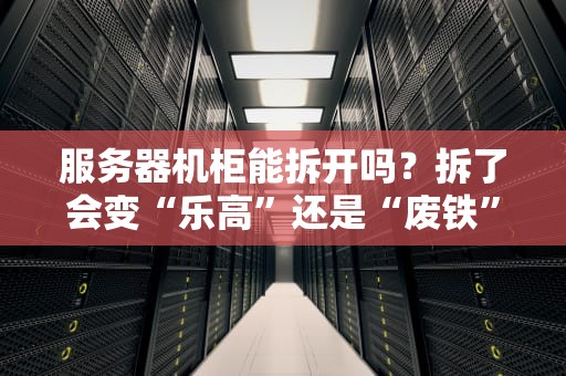 服务器机柜能拆开吗？拆了会变“乐高”还是“废铁”？专业测评博主带你避坑！