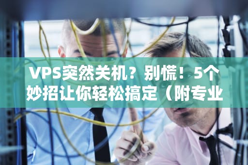 VPS突然关机？别慌！5个妙招让你轻松搞定（附专业排雷指南）