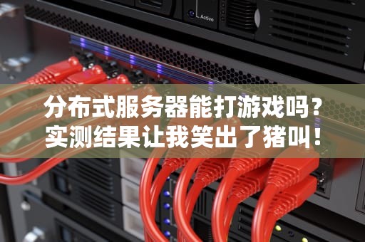 分布式服务器能打游戏吗？实测结果让我笑出了猪叫！