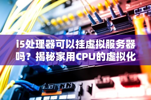 i5处理器可以挂虚拟服务器吗？揭秘家用CPU的虚拟化潜力！