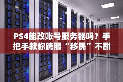 PS4能改账号服务器吗？手把手教你跨服“移民”不翻车！