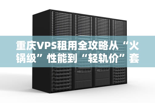 重庆VPS租用全攻略从“火锅级”性能到“轻轨价”套餐，一篇搞懂！