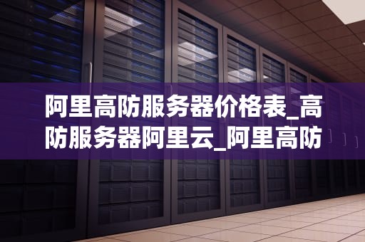 阿里高防服务器价格表_高防服务器阿里云_阿里高防服务器价格表详解