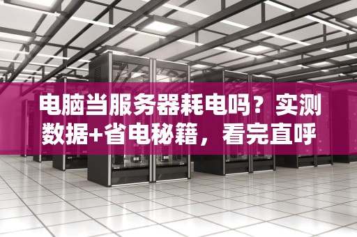 电脑当服务器耗电吗？实测数据+省电秘籍，看完直呼内行！