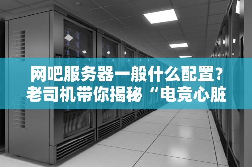 网吧服务器一般什么配置？老司机带你揭秘“电竞心脏”的硬核真相！