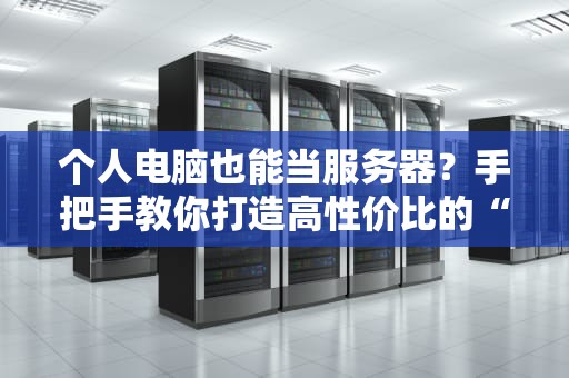 个人电脑也能当服务器？手把手教你打造高性价比的“家庭数据中心”