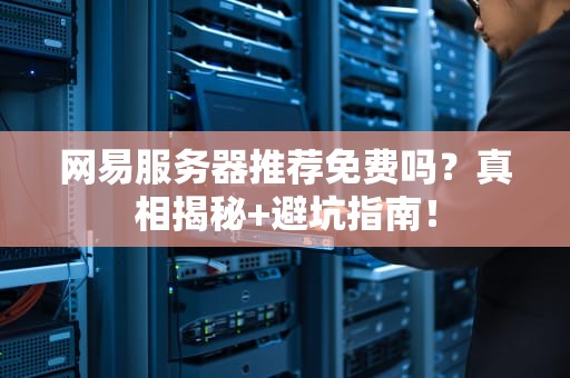 网易服务器推荐免费吗？真相揭秘+避坑指南！