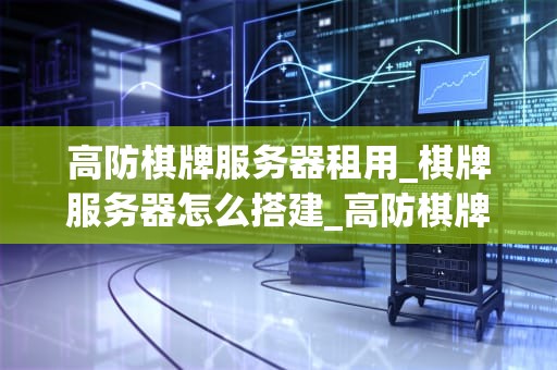 高防棋牌服务器租用_棋牌服务器怎么搭建_高防棋牌服务器租用的重要性及选择指南