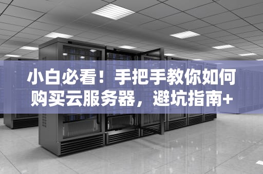 小白必看！手把手教你如何购买云服务器，避坑指南+超值推荐