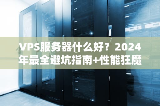 VPS服务器什么好？2024年最全避坑指南+性能狂魔实测！