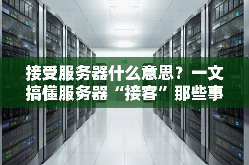 接受服务器什么意思？一文搞懂服务器“接客”那些事儿！