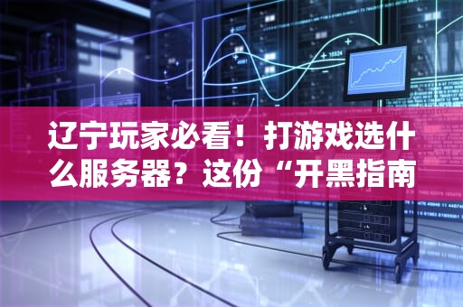 辽宁玩家必看！打游戏选什么服务器？这份“开黑指南”让你告别延迟成盒！