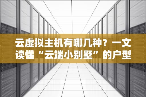 云虚拟主机有哪几种？一文读懂“云端小别墅”的户型区别！