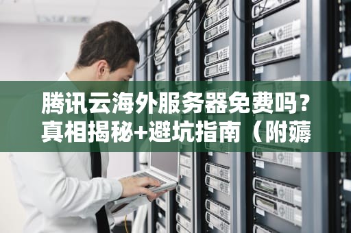 腾讯云海外服务器免费吗？真相揭秘+避坑指南（附薅羊毛攻略）