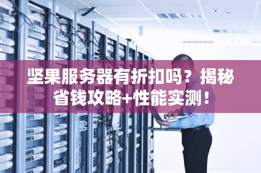 坚果服务器有折扣吗？揭秘省钱攻略+性能实测！