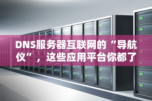 DNS服务器互联网的“导航仪”，这些应用平台你都了解吗？