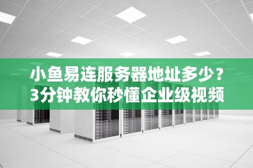小鱼易连服务器地址多少？3分钟教你秒懂企业级视频会议部署！