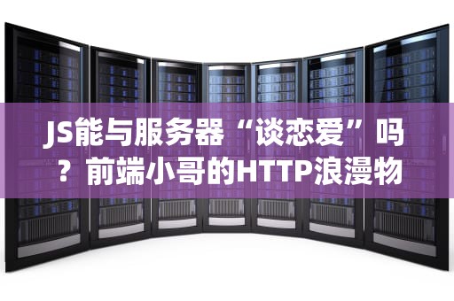 JS能与服务器“谈恋爱”吗？前端小哥的HTTP浪漫物语（附代码实战）