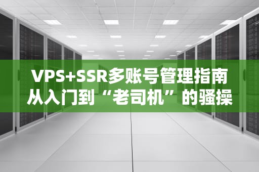 VPS+SSR多账号管理指南从入门到“老司机”的骚操作