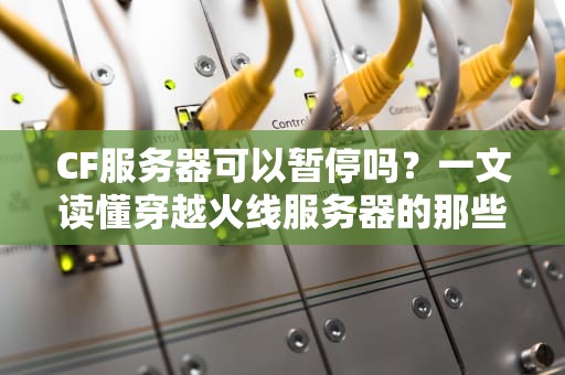 CF服务器可以暂停吗？一文读懂穿越火线服务器的那些事儿！