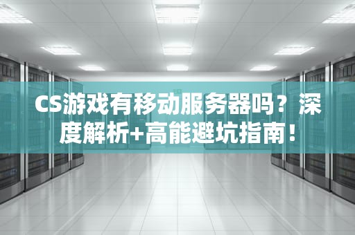 CS游戏有移动服务器吗？深度解析+高能避坑指南！