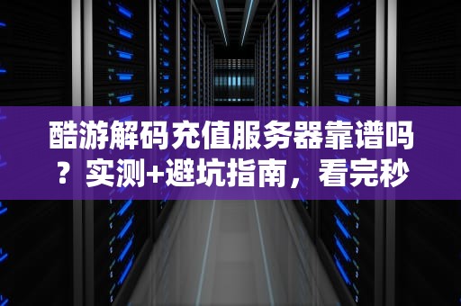 酷游解码充值服务器靠谱吗？实测+避坑指南，看完秒懂！